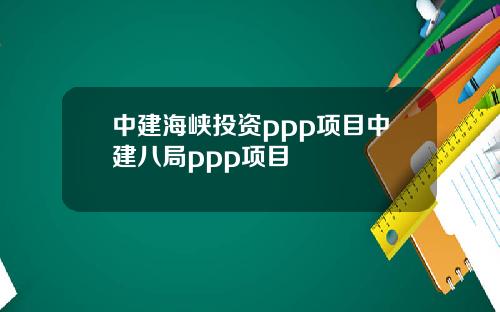 中建海峡投资ppp项目中建八局ppp项目
