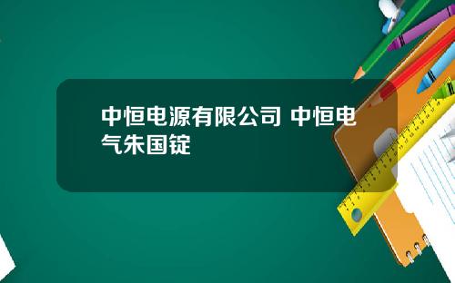中恒电源有限公司 中恒电气朱国锭