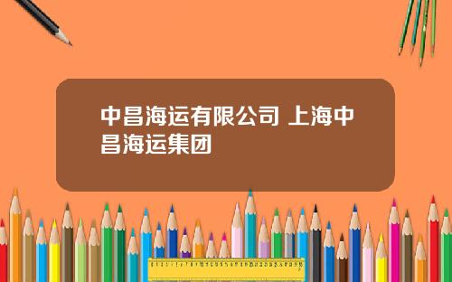 中昌海运有限公司 上海中昌海运集团