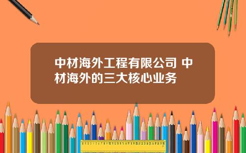中材海外工程有限公司 中材海外的三大核心业务