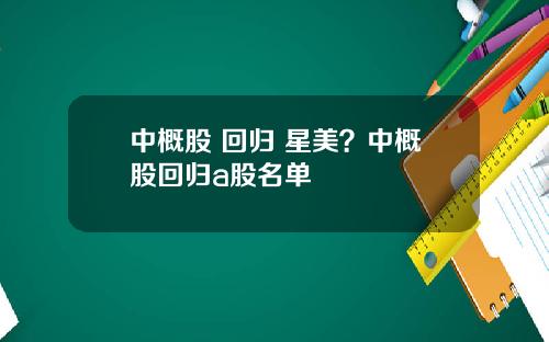 中概股 回归 星美？中概股回归a股名单
