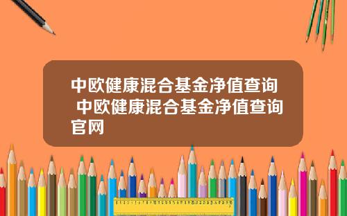 中欧健康混合基金净值查询 中欧健康混合基金净值查询官网