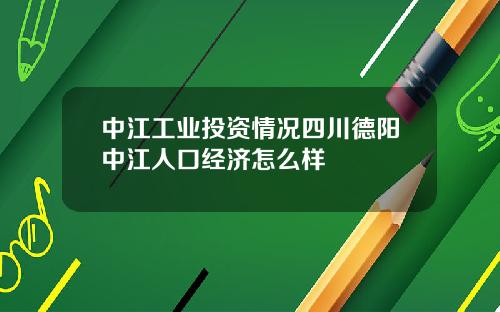 中江工业投资情况四川德阳中江人口经济怎么样