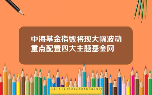 中海基金指数将现大幅波动重点配置四大主题基金网