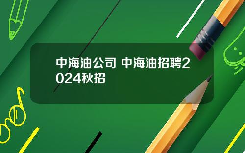中海油公司 中海油招聘2024秋招