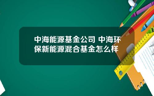 中海能源基金公司 中海环保新能源混合基金怎么样
