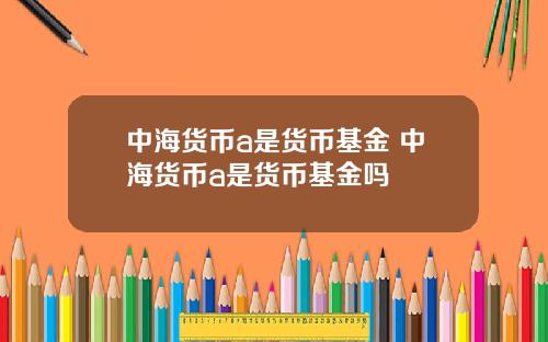 中海货币a是货币基金 中海货币a是货币基金吗