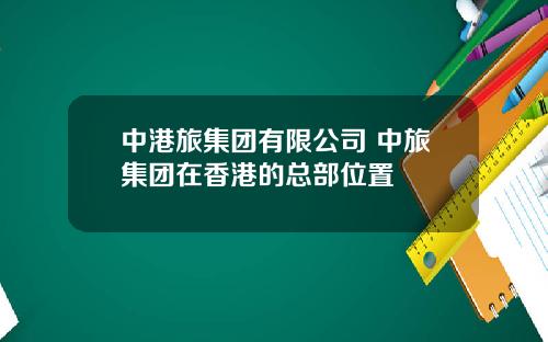 中港旅集团有限公司 中旅集团在香港的总部位置