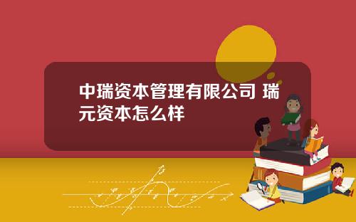 中瑞资本管理有限公司 瑞元资本怎么样