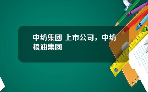中纺集团 上市公司，中纺粮油集团