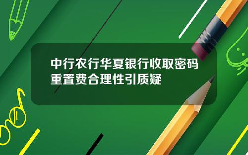 中行农行华夏银行收取密码重置费合理性引质疑