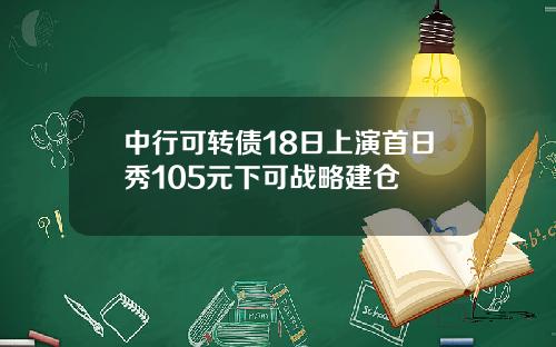 中行可转债18日上演首日秀105元下可战略建仓
