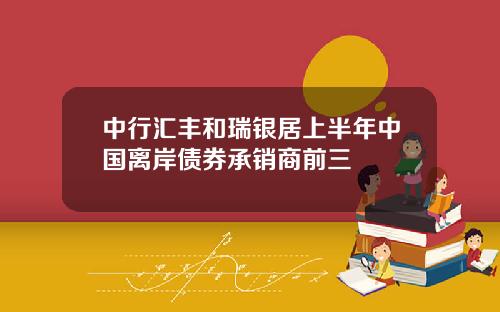 中行汇丰和瑞银居上半年中国离岸债券承销商前三