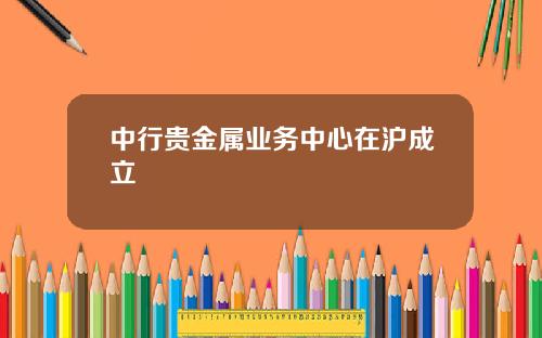 中行贵金属业务中心在沪成立