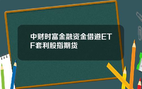 中财时富金融资金借道ETF套利股指期货