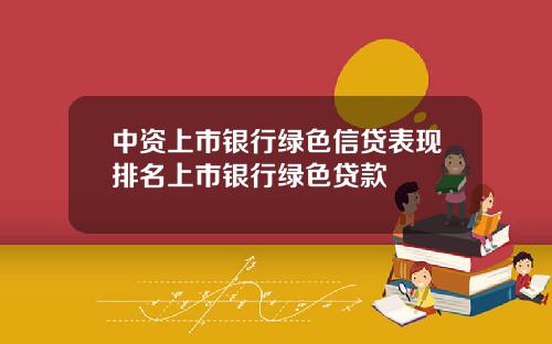 中资上市银行绿色信贷表现排名上市银行绿色贷款
