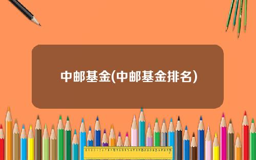 中邮基金(中邮基金排名)