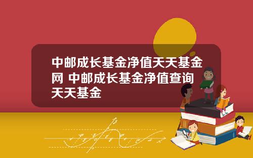 中邮成长基金净值天天基金网 中邮成长基金净值查询 天天基金