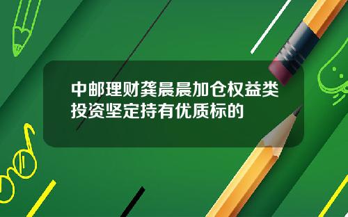 中邮理财龚晨晨加仓权益类投资坚定持有优质标的