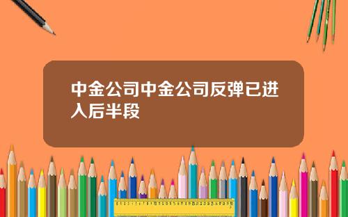 中金公司中金公司反弹已进入后半段