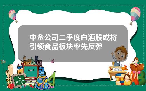 中金公司二季度白酒股或将引领食品板块率先反弹