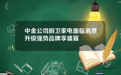 中金公司厨卫家电面临消费升级强势品牌享盛宴