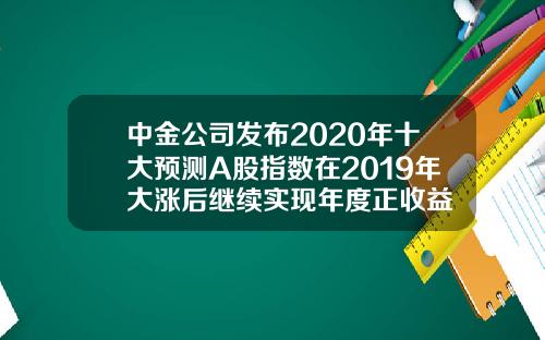 中金公司发布2020年十大预测A股指数在2019年大涨后继续实现年度正收益