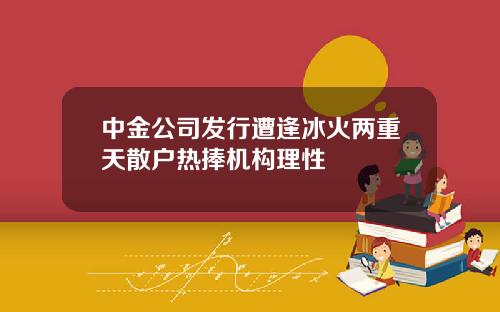中金公司发行遭逢冰火两重天散户热捧机构理性