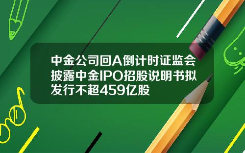 中金公司回A倒计时证监会披露中金IPO招股说明书拟发行不超459亿股