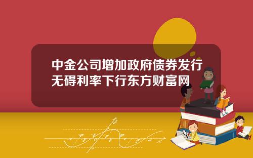 中金公司增加政府债券发行无碍利率下行东方财富网