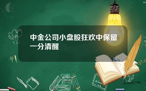 中金公司小盘股狂欢中保留一分清醒
