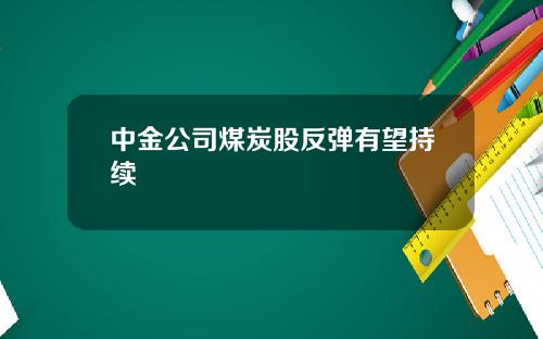 中金公司煤炭股反弹有望持续