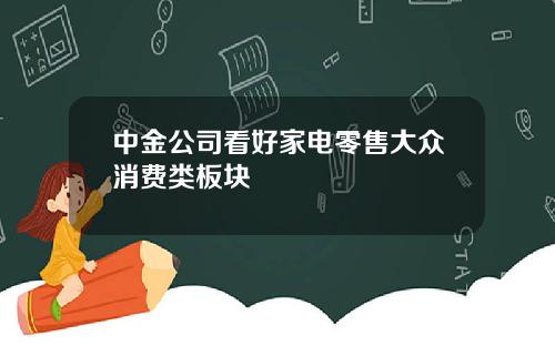 中金公司看好家电零售大众消费类板块