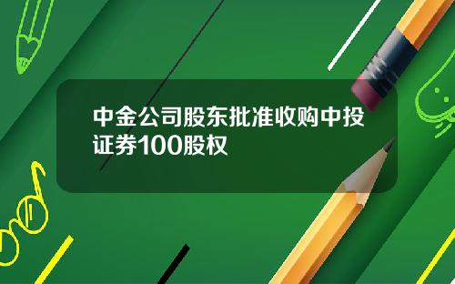 中金公司股东批准收购中投证券100股权