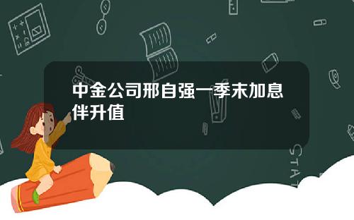 中金公司邢自强一季末加息伴升值