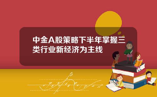 中金A股策略下半年掌握三类行业新经济为主线