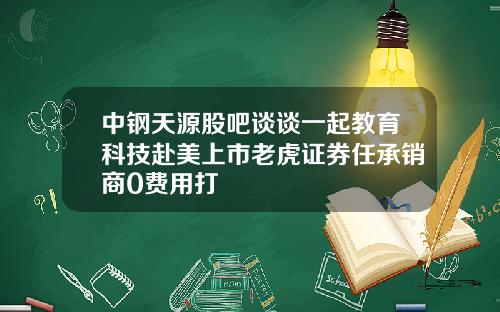 中钢天源股吧谈谈一起教育科技赴美上市老虎证券任承销商0费用打