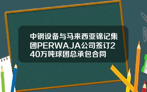 中钢设备与马来西亚锦记集团PERWAJA公司签订240万吨球团总承包合同