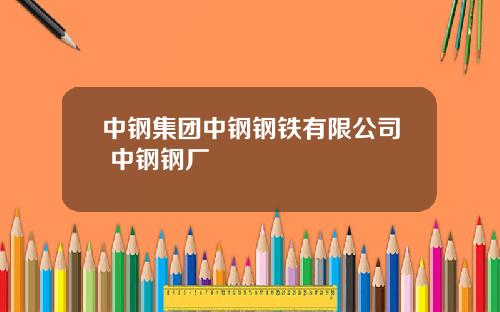 中钢集团中钢钢铁有限公司 中钢钢厂