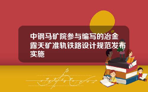 中钢马矿院参与编写的冶金露天矿准轨铁路设计规范发布实施