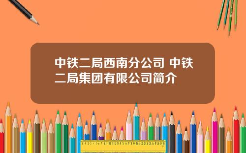 中铁二局西南分公司 中铁二局集团有限公司简介