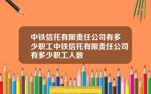 中铁信托有限责任公司有多少职工中铁信托有限责任公司有多少职工人数