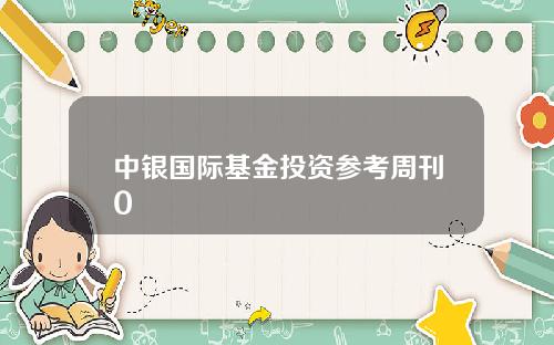 中银国际基金投资参考周刊0
