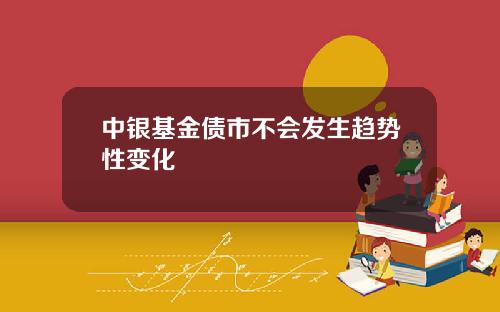 中银基金债市不会发生趋势性变化