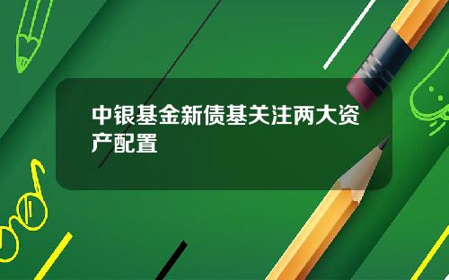 中银基金新债基关注两大资产配置