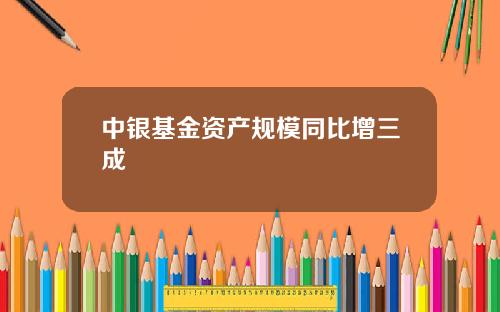 中银基金资产规模同比增三成