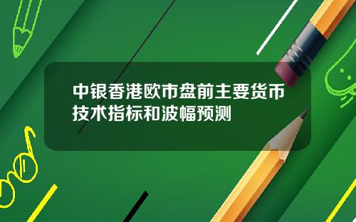 中银香港欧市盘前主要货币技术指标和波幅预测