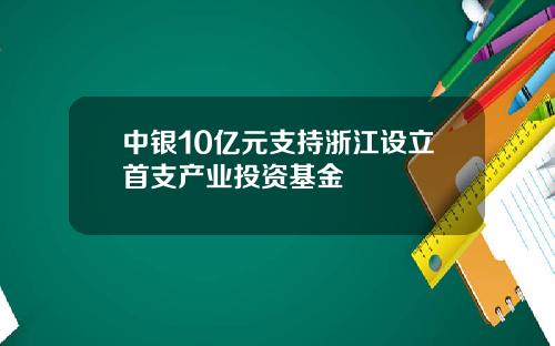 中银10亿元支持浙江设立首支产业投资基金