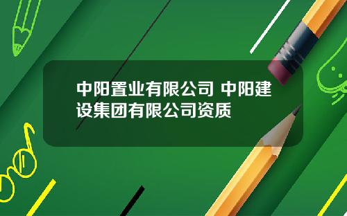 中阳置业有限公司 中阳建设集团有限公司资质