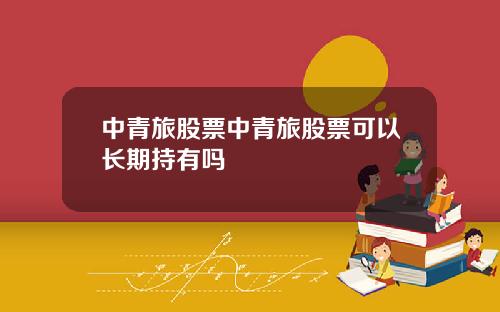 中青旅股票中青旅股票可以长期持有吗